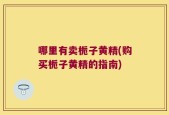 哪里有卖栀子黄精(购买栀子黄精的指南)