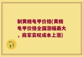 制黄精龟甲价格(黄精龟甲价格全国涨幅最大，商家哀叹成本上涨)