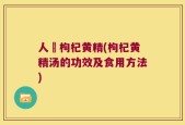 人篸枸杞黄精(枸杞黄精汤的功效及食用方法)
