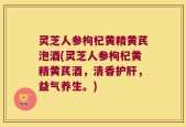 灵芝人参枸杞黄精黄芪泡酒(灵芝人参枸杞黄精黄芪酒，清香护肝，益气养生。)