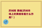药材网 黄精(药材市场上的黄精有着什么作用？)