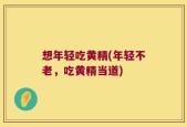 想年轻吃黄精(年轻不老，吃黄精当道)
