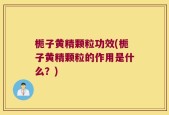 栀子黄精颗粒功效(栀子黄精颗粒的作用是什么？)