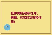 杜仲黄精芡实(杜仲、黄精、芡实的功效和作用)