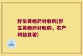 野生黄精药材收购(野生黄精药材收购，农户利益显著)