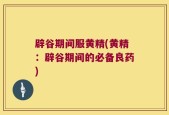 辟谷期间服黄精(黄精：辟谷期间的必备良药)