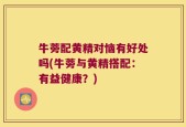 牛蒡配黄精对恼有好处吗(牛蒡与黄精搭配：有益健康？)