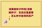 滇黄精种子咋样(滇黄精种子：生态价值重要，怎么种才能得到高产？