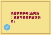 桑葚黄精共用(桑黄汤：桑葚与黄精的古方共用)