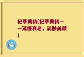 杞草黄精(杞草黄精——延缓衰老，润肤美颜)