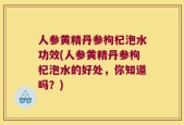 人参黄精丹参枸杞泡水功效(人参黄精丹参枸杞泡水的好处，你知道吗？)