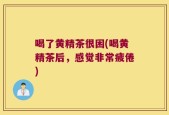 喝了黄精茶很困(喝黄精茶后，感觉非常疲倦)