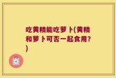吃黄精能吃萝卜(黄精和萝卜可否一起食用？)