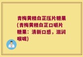 青梅黄精白芷压片糖果(青梅黄精白芷口嚼片糖果：清新口感，滋润喉咙)