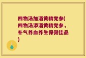 四物汤加酒黄精党参(四物汤添酒黄精党参，补气养血养生保健佳品)