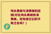 鸡头黄精与滇黄精的区别(对比鸡头黄精和滇黄精，你知道它们的不同之处吗？)