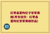 红枣桑葚枸杞子甘草黄精(养生佳饮：红枣桑葚枸杞甘草黄精饮品)