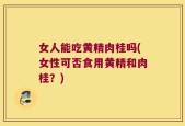 女人能吃黄精肉桂吗(女性可否食用黄精和肉桂？)