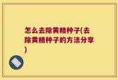 怎么去除黄精种子(去除黄精种子的方法分享)