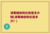 滇黄精收购价格是多少钱(滇黄精收购价是多少？)
