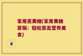 家用蒸黄精(家用黄精蒸锅：轻松蒸出营养美食)