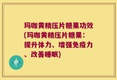 玛咖黄精压片糖果功效(玛咖黄精压片糖果：提升体力、增强免疫力、改善睡眠)