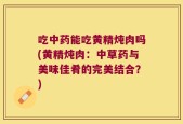 吃中药能吃黄精炖肉吗(黄精炖肉：中草药与美味佳肴的完美结合？)
