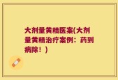 大剂量黄精医案(大剂量黄精治疗案例：药到病除！)