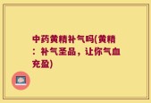 中药黄精补气吗(黄精：补气圣品，让你气血充盈)