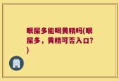 眼屎多能喝黄精吗(眼屎多，黄精可否入口？)