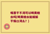 嘴唇干不渴可以喝黄精水吗(喝黄精水能缓解干燥口渴么？)