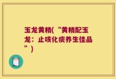 玉龙黄精(“黄精配玉龙：止咳化痰养生佳品”)