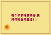 哪个季节吃黄精好(黄精何时食用最佳？)