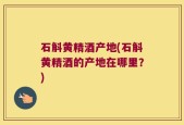 石斛黄精酒产地(石斛黄精酒的产地在哪里？)