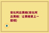 安化阿丘黄精(安化阿丘黄精：让黄精更上一层楼)