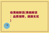 收黄精鲜货(黄精鲜货：品质保障，健康无忧)
