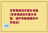 甘草黄精淫羊藿补骨脂(甘草黄精淫羊藿补骨脂：保护骨骼健康的中药组合)