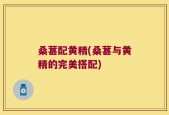 桑葚配黄精(桑葚与黄精的完美搭配)