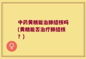 中药黄精能治肺结核吗(黄精能否治疗肺结核？)