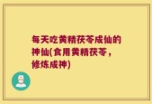 每天吃黄精茯苓成仙的神仙(食用黄精茯苓，修炼成神)