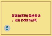 蒸黄精煮汤(黄精煮汤，滋补养生好选择)