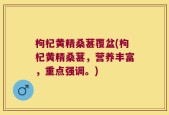 枸杞黄精桑葚覆盆(枸杞黄精桑葚，营养丰富，重点强调。)