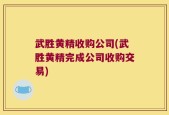 武胜黄精收购公司(武胜黄精完成公司收购交易)