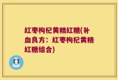 红枣枸杞黄精红糖(补血良方：红枣枸杞黄精红糖组合)
