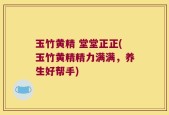 玉竹黄精 堂堂正正(玉竹黄精精力满满，养生好帮手)