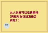 女人脱发可以吃黄精吗(黄精对女性脱发是否有效？)
