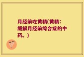 月经前吃黄精(黄精：缓解月经前综合症的中药。)
