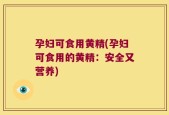 孕妇可食用黄精(孕妇可食用的黄精：安全又营养)