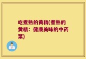 吃煮熟的黄精(煮熟的黄精：健康美味的中药菜)