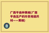 广西平南种黄精(广西平南出产的珍贵地道药材——黄精)